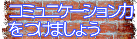 コミュニケーション力をつけましょう